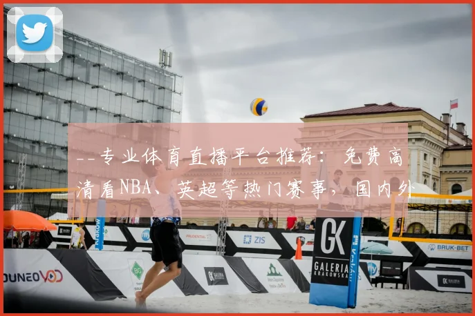 __专业体育直播平台推荐：免费高清看NBA、英超等热门赛事，国内外App对比评测__