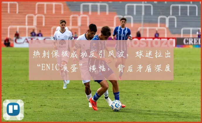 热刺保级成功反引风波，球迷拉出“ENIC滚蛋”横幅，背后矛盾深度解析