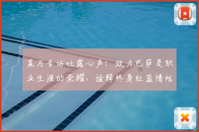 莱万专访吐露心声:效力巴萨是职业生涯的荣耀,诠释终身红蓝情结