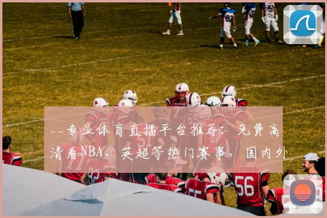 __专业体育直播平台推荐：免费高清看NBA、英超等热门赛事，国内外App对比评测__