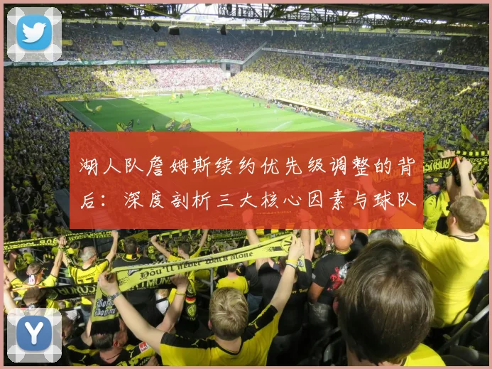 湖人队詹姆斯续约优先级调整的背后：深度剖析三大核心因素与球队未来走向