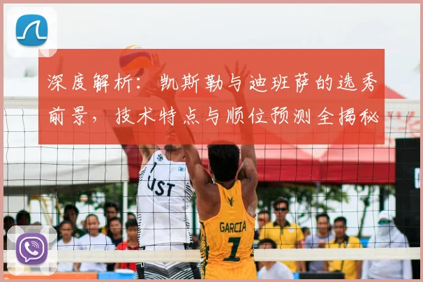深度解析：凯斯勒与迪班萨的选秀前景，技术特点与顺位预测全揭秘