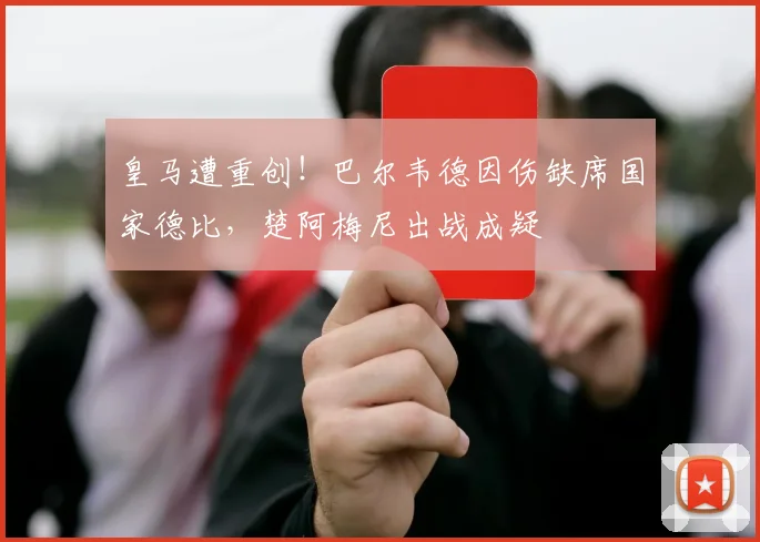 皇马遭重创！巴尔韦德因伤缺席国家德比，楚阿梅尼出战成疑
